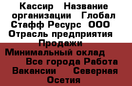 Кассир › Название организации ­ Глобал Стафф Ресурс, ООО › Отрасль предприятия ­ Продажи › Минимальный оклад ­ 30 000 - Все города Работа » Вакансии   . Северная Осетия